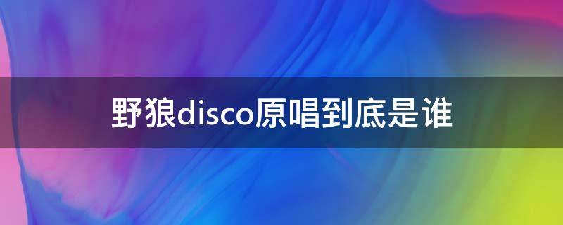 野狼disco原唱到底是谁 野狼disco到底是谁唱的