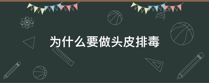 为什么要做头皮排毒（为什么要做头皮排毒话术）