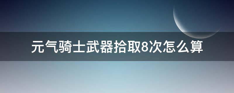 元气骑士武器拾取8次怎么算 元气骑士怎么刷武器获取次数