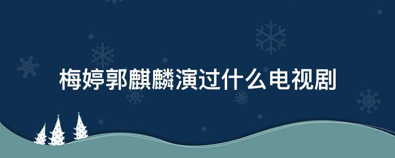 梅婷郭麒麟演过什么电视剧 郭麒麟跟一个女演员演过的电视剧