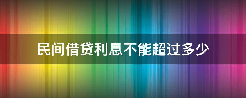 民间借贷利息不能超过多少（民间借贷利息不得超过多少?）