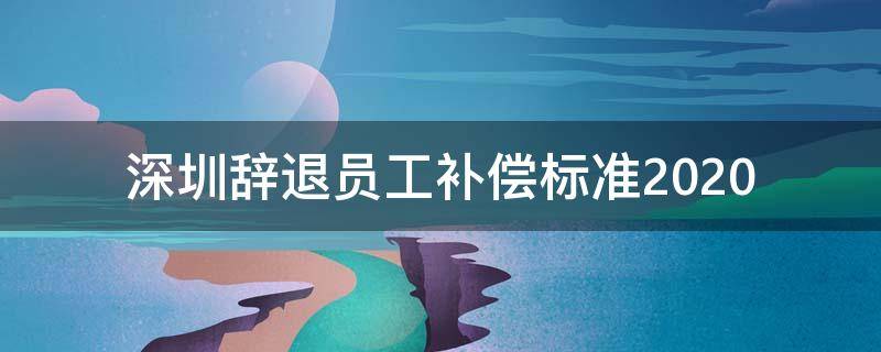 深圳辞退员工补偿标准2020（深圳辞退员工补偿标准2021怎么算）