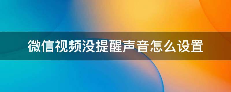 微信视频没提醒声音怎么设置 微信视频怎么没有提醒声音