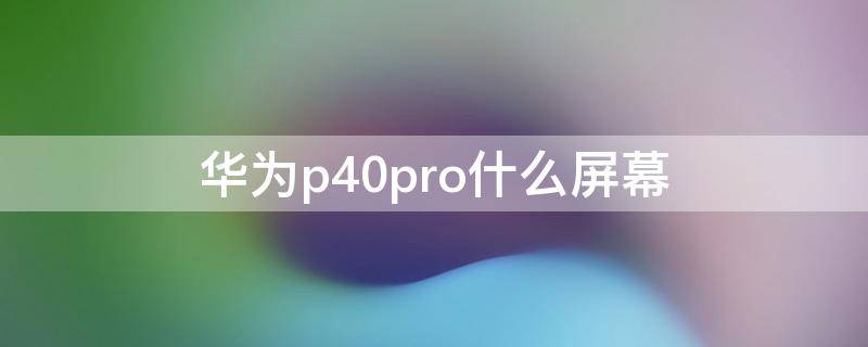 华为p40pro什么屏幕 华为p40pro什么屏幕供应商