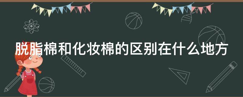 脱脂棉和化妆棉的区别在什么地方 脱脂棉和化妆棉的区别在什么地方呢