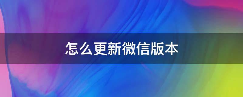 怎么更新微信版本 微信怎么升级最新版本