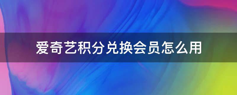 爱奇艺积分兑换会员怎么用（积分兑换爱奇艺会员怎么使用）