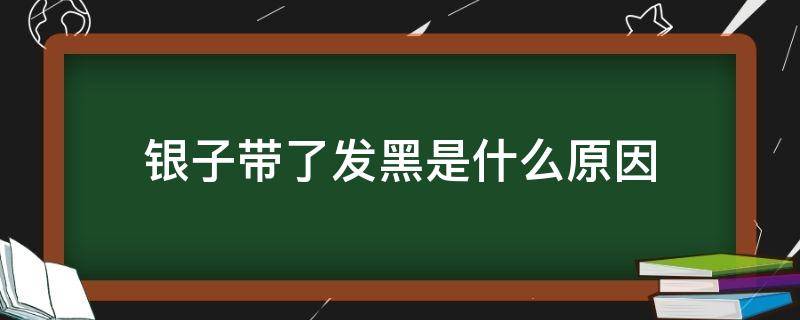 银子带了发黑是什么原因（带的银子发黑）