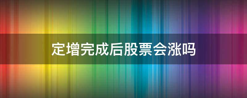 定增完成后股票会涨吗（股票定增通过后股票会跌还是涨）