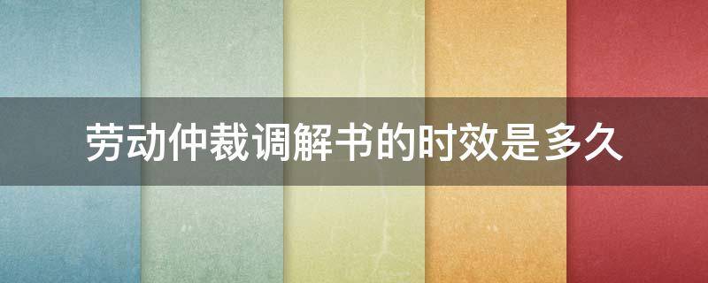 劳动仲裁调解书的时效是多久 劳动仲裁调解书有时间限制吗