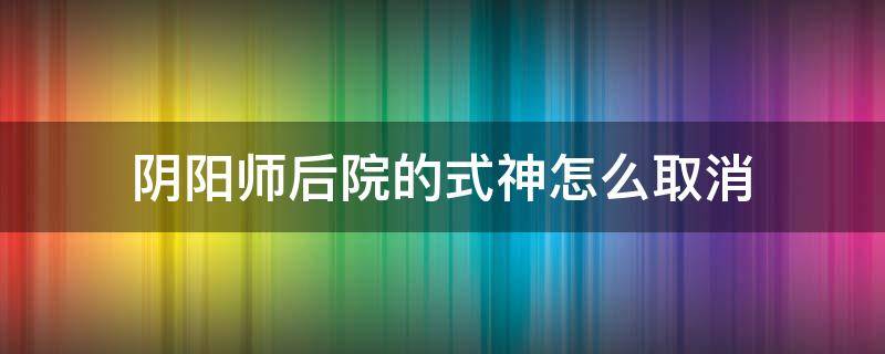 阴阳师后院的式神怎么取消（阴阳师后院的式神怎么取消2021）