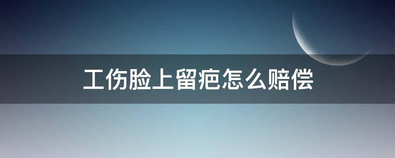 工伤脸上留疤怎么赔偿（脸面工伤留疤怎么赔偿）