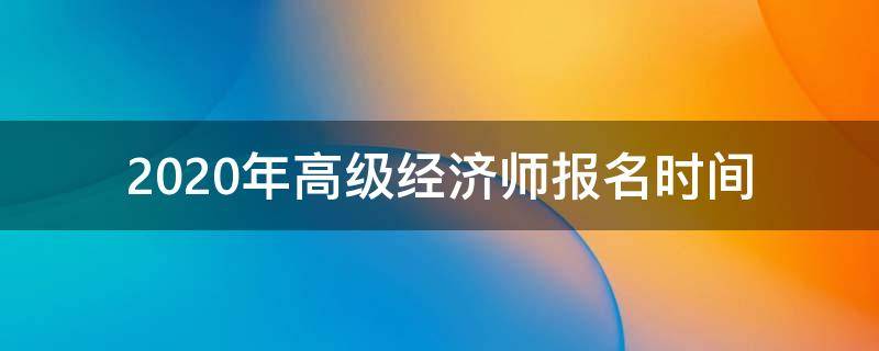 2020年高级经济师报名时间（2020年高级经济师报名和考试时间）