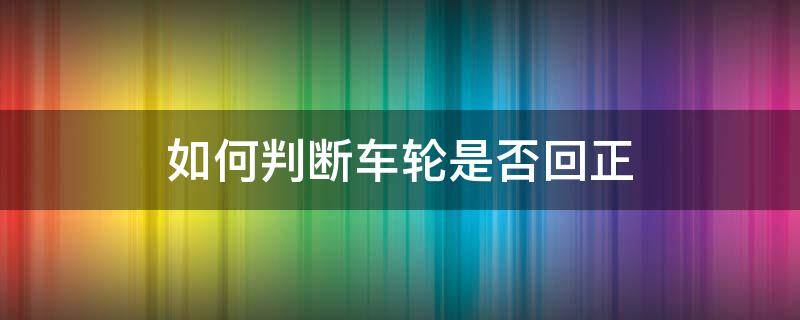 如何判断车轮是否回正（如何判断前轮是否回正）