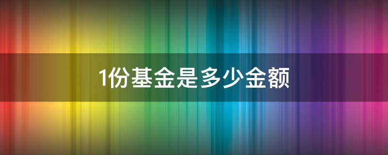 1份基金是多少金额（基金一份是多少金额）