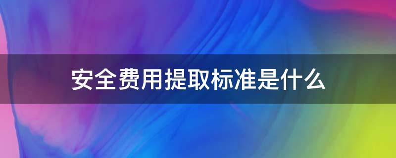 安全费用提取标准是什么 安全费用的提取比例是多少