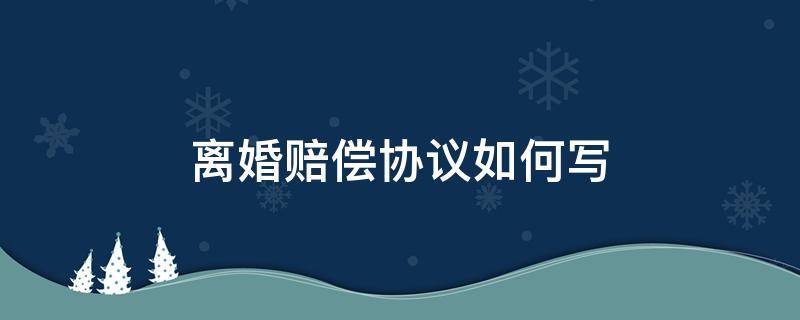 离婚赔偿协议如何写 离婚协议书赔偿费怎么写