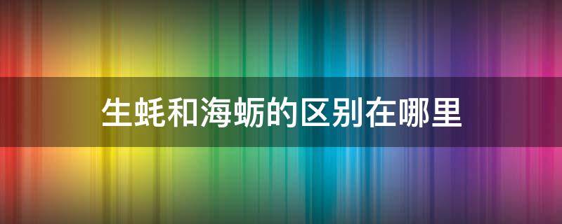 生蚝和海蛎的区别在哪里 生蚝和海蛎有啥区别