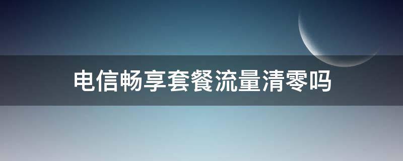 电信畅享套餐流量清零吗 中国电信每月流量清零吗