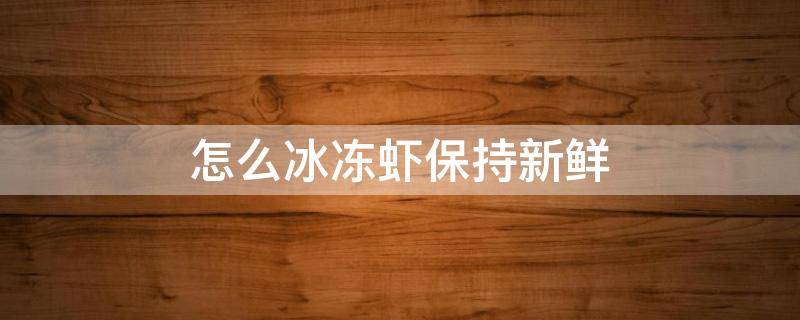 怎么冰冻虾保持新鲜 买回来的冰冻虾要怎么保持新鲜