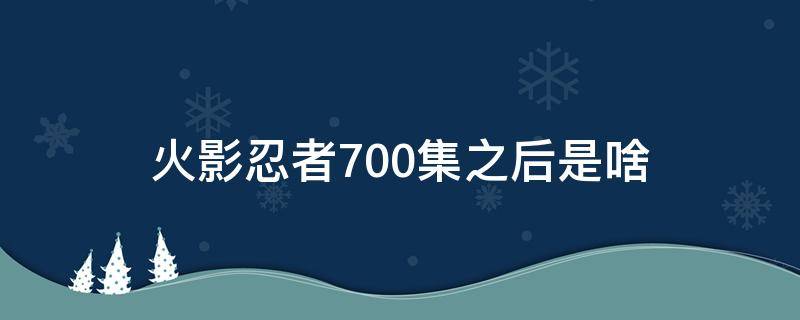 火影忍者700集之后是啥（火影忍者700集后面是啥）