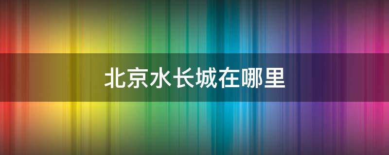 北京水长城在哪里（北京水长城介绍）