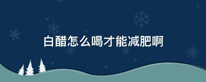 白醋怎么喝才能减肥啊 白醋怎么喝才减肥效果