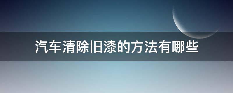 汽车清除旧漆的方法有哪些 汽车漆怎么清洗掉