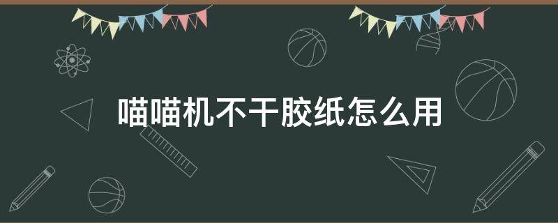 喵喵机不干胶纸怎么用 喵喵机不干胶卡纸