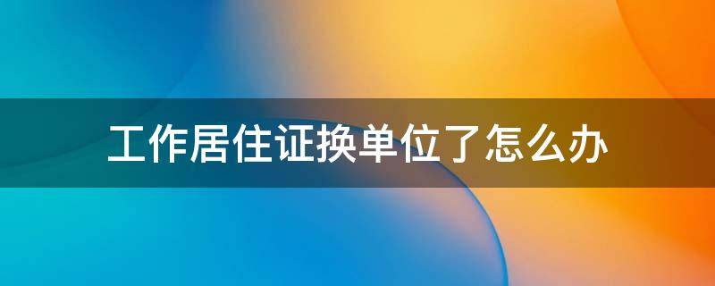 工作居住证换单位了怎么办 北京工作居住证换单位了怎么办