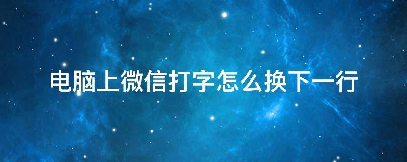 电脑上微信打字怎么换下一行 微信打字在电脑上怎么换行