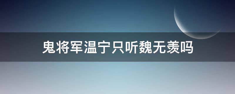 鬼将军温宁只听魏无羡吗（温宁只听魏无羡的吗）