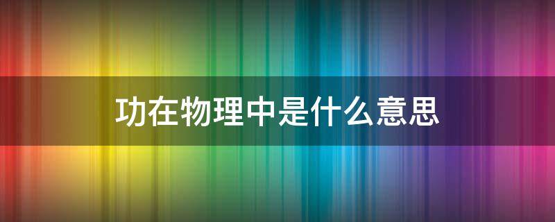 功在物理中是什么意思（物理中的功是什么意思）