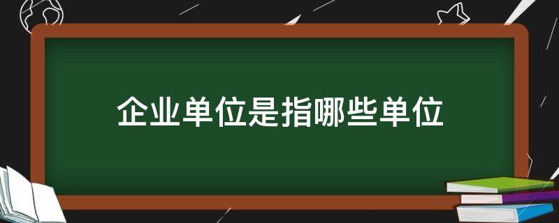 企业单位是指哪些单位（企业单位是指哪些单位,是工厂吗）