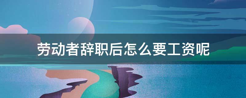 劳动者辞职后怎么要工资呢（劳动者辞职后多长时间能拿工资）