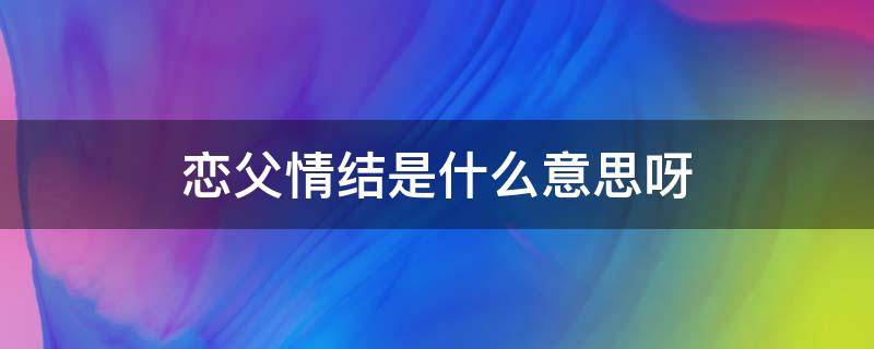 恋父情结是什么意思呀 恋父情结正常吗