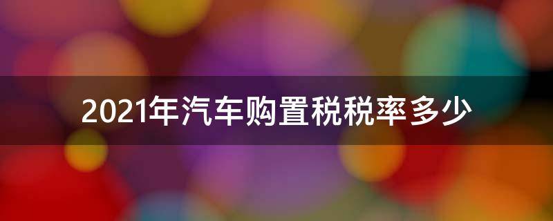 2021年汽车购置税税率多少（2021年车辆购置税多少）