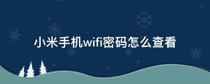 小米手机wifi密码怎么查看 小米手机怎样查看WiFi密码?