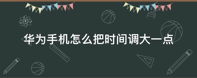 华为手机怎么把时间调大一点 华为手机时间放大怎么设置