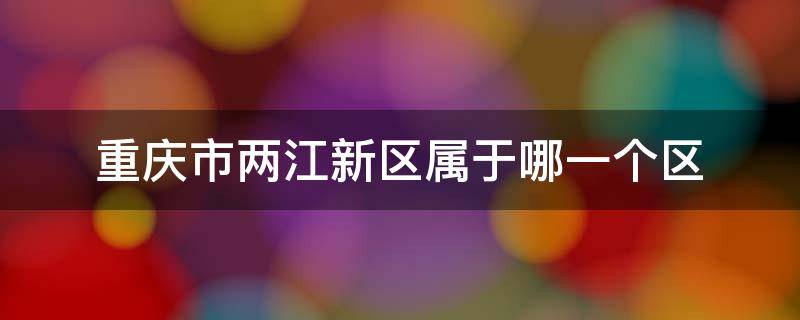 重庆市两江新区属于哪一个区（重庆两江新区属于重庆哪个区）