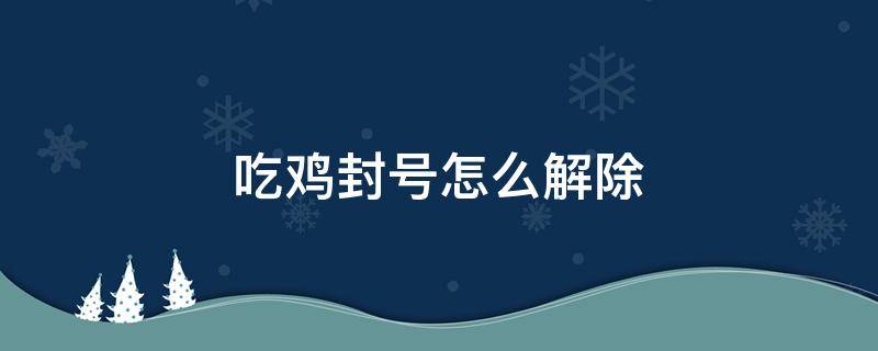 吃鸡封号怎么解除 吃鸡号封了怎么办