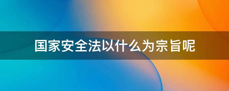 国家安全法以什么为宗旨呢 中华人民共和国国家安全法以什么为宗旨