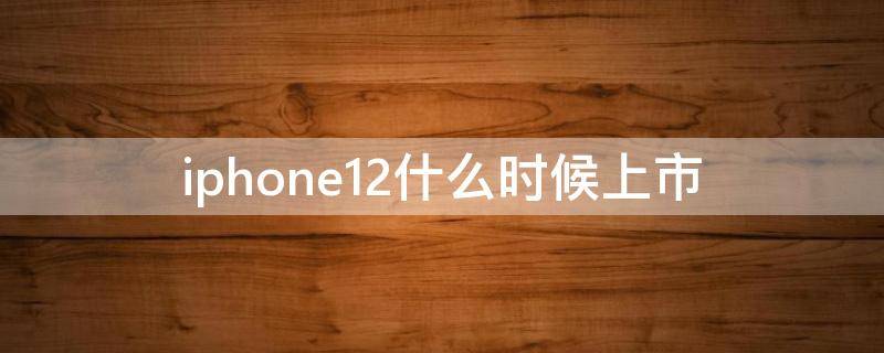 iphone12什么时候上市（iphone12什么时候上市!）