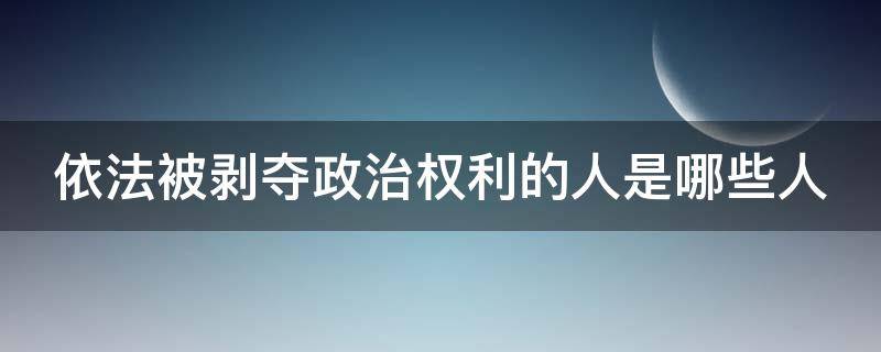 依法被剥夺政治权利的人是哪些人 依法被剥夺政治权利的人有哪些