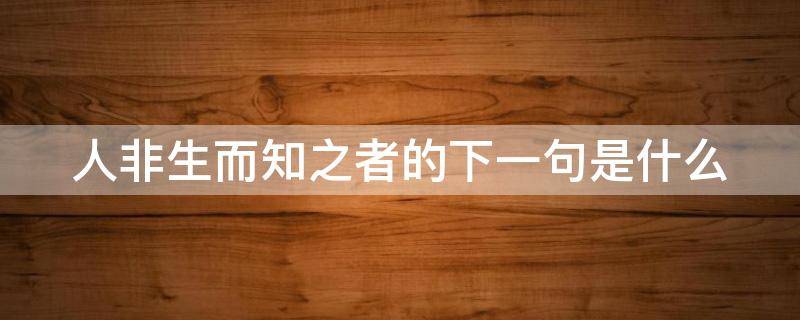 人非生而知之者的下一句是什么（人非生而知之者的下一句是什么作者是谁）