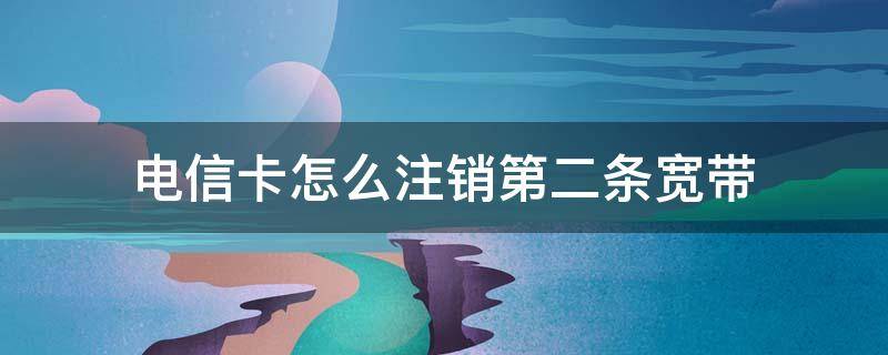 电信卡怎么注销第二条宽带 电信第二条宽带怎么取消