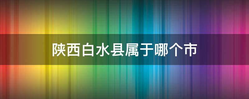 陕西白水县属于哪个市 白水是陕西哪个市