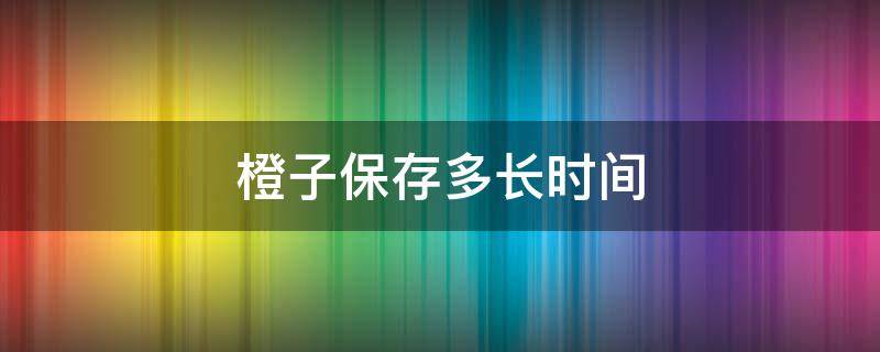 橙子保存多长时间 橙子的保存时间