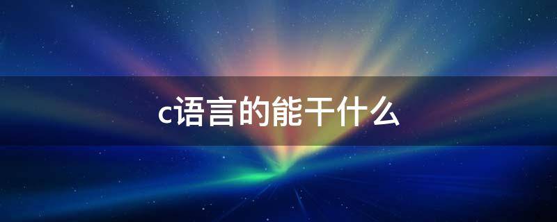 c语言的能干什么（c语言到底可以干什么）