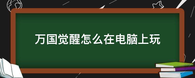 万国觉醒怎么在电脑上玩 万国觉醒可以在电脑上玩么